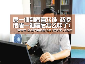 唐一仙到底喜欢谁 杨凌传唐一仙最后怎么样了:开运竞猜(图1) 开运体育