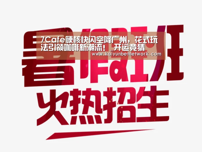 7Cafe硬核快闪空降广州,花式玩法引领咖啡新潮流!_开运竞猜(图1) 开运直播