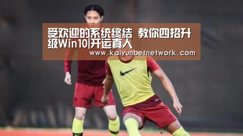 受欢迎的系统终结 教你四招升级Win10|开运真人(图1) 开运直播
