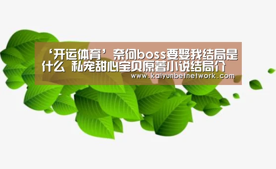 ‘开运体育’奈何boss要娶我结局是什么 私宠甜心宝贝原著小说结局介绍(图4) 开运直播