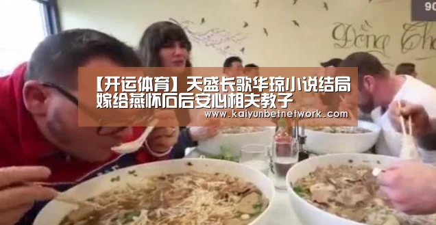 【开运体育】天盛长歌华琼小说结局 嫁给燕怀石后安心相夫教子(图3) 开运竞猜