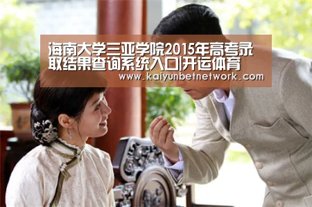 海南大学三亚学院2015年高考录取结果查询系统入口|开运体育(图4) 开运直播